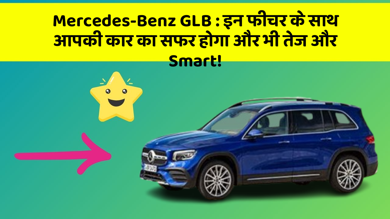 Mercedes-Benz GLB: इन फीचर के साथ आपकी कार का सफर होगा और भी तेज और Smart!