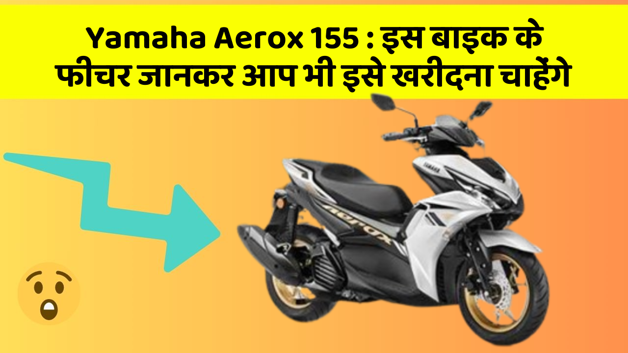 Yamaha Aerox 155: इस बाइक के फीचर जानकर आप भी इसे खरीदना चाहेंगे