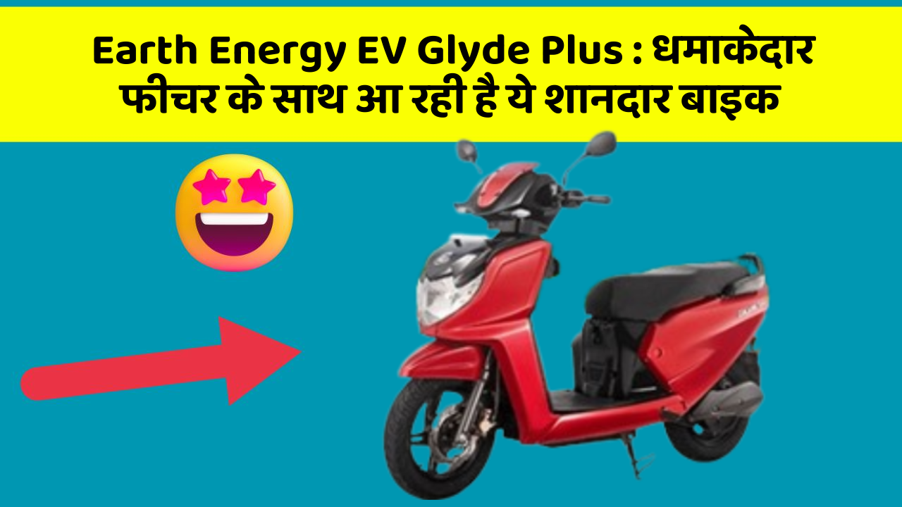 Earth Energy EV Glyde Plus : धमाकेदार फीचर के साथ आ रही है ये शानदार बाइक