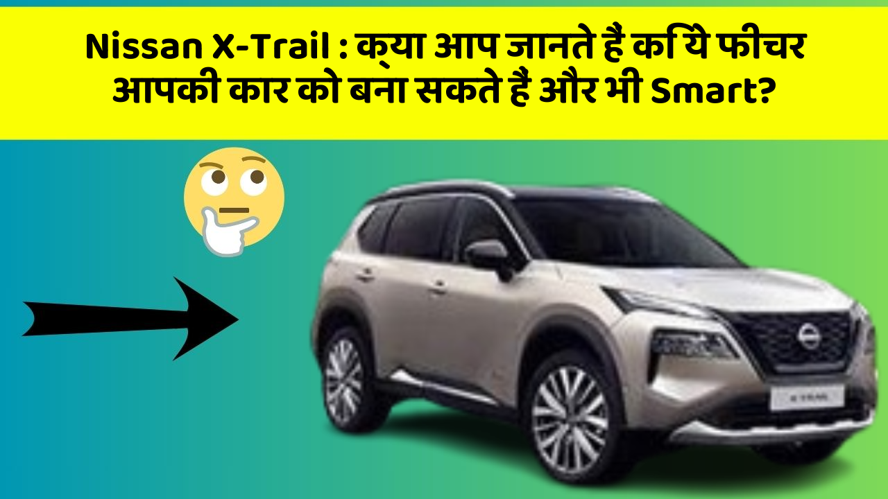 Nissan X-Trail: क्या आप जानते हैं कि ये फीचर आपकी कार को बना सकते हैं और भी Smart?