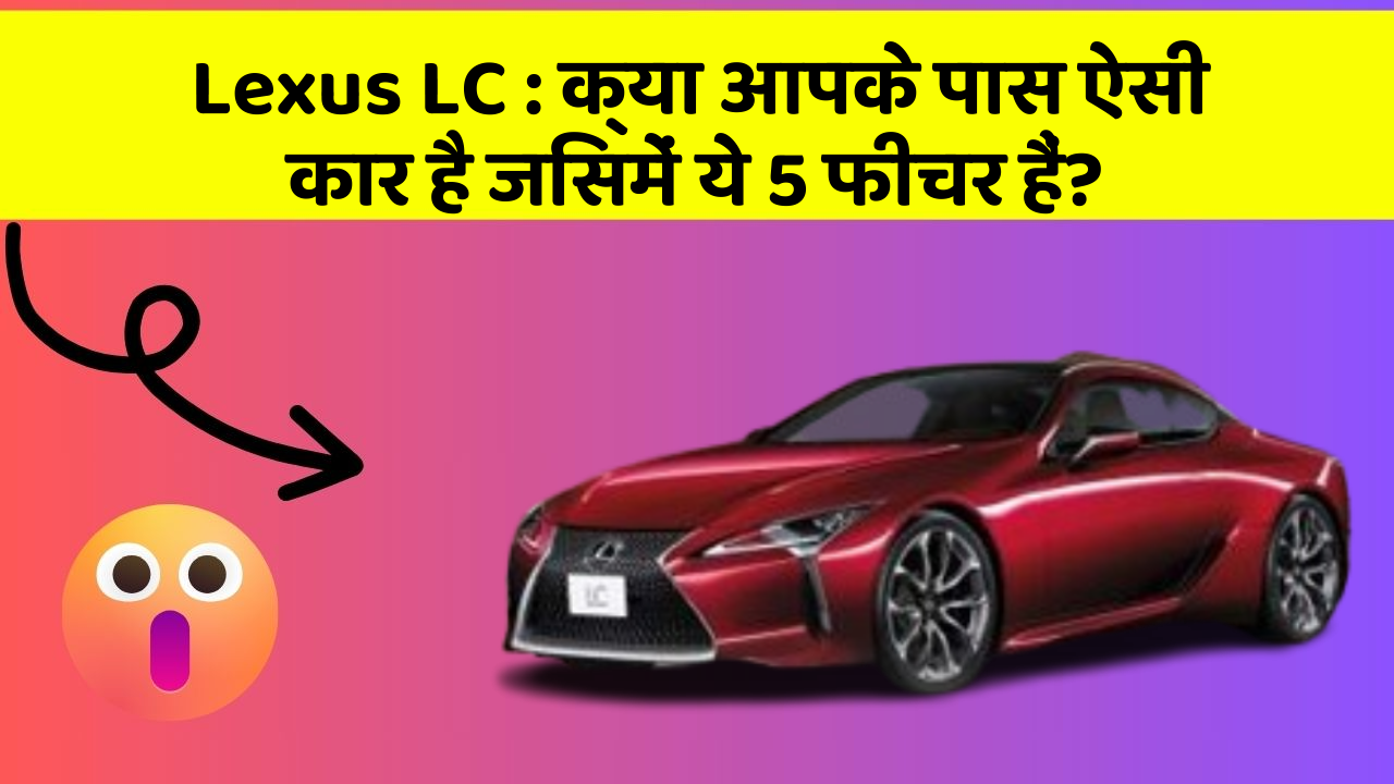 Lexus LC : क्या आपके पास ऐसी कार है जिसमें ये 5 फीचर हैं?
