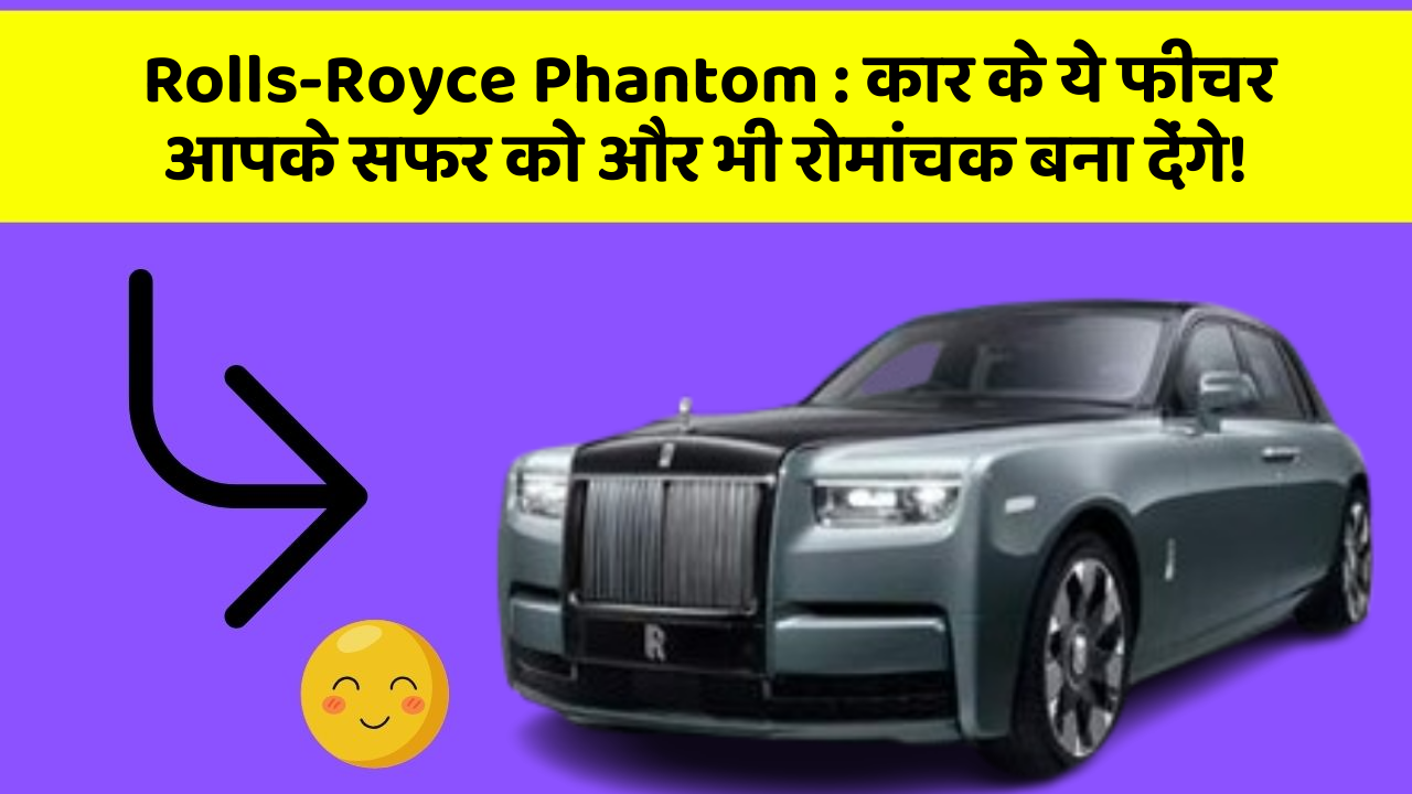 Rolls-Royce Phantom: कार के ये फीचर आपके सफर को और भी रोमांचक बना देंगे!