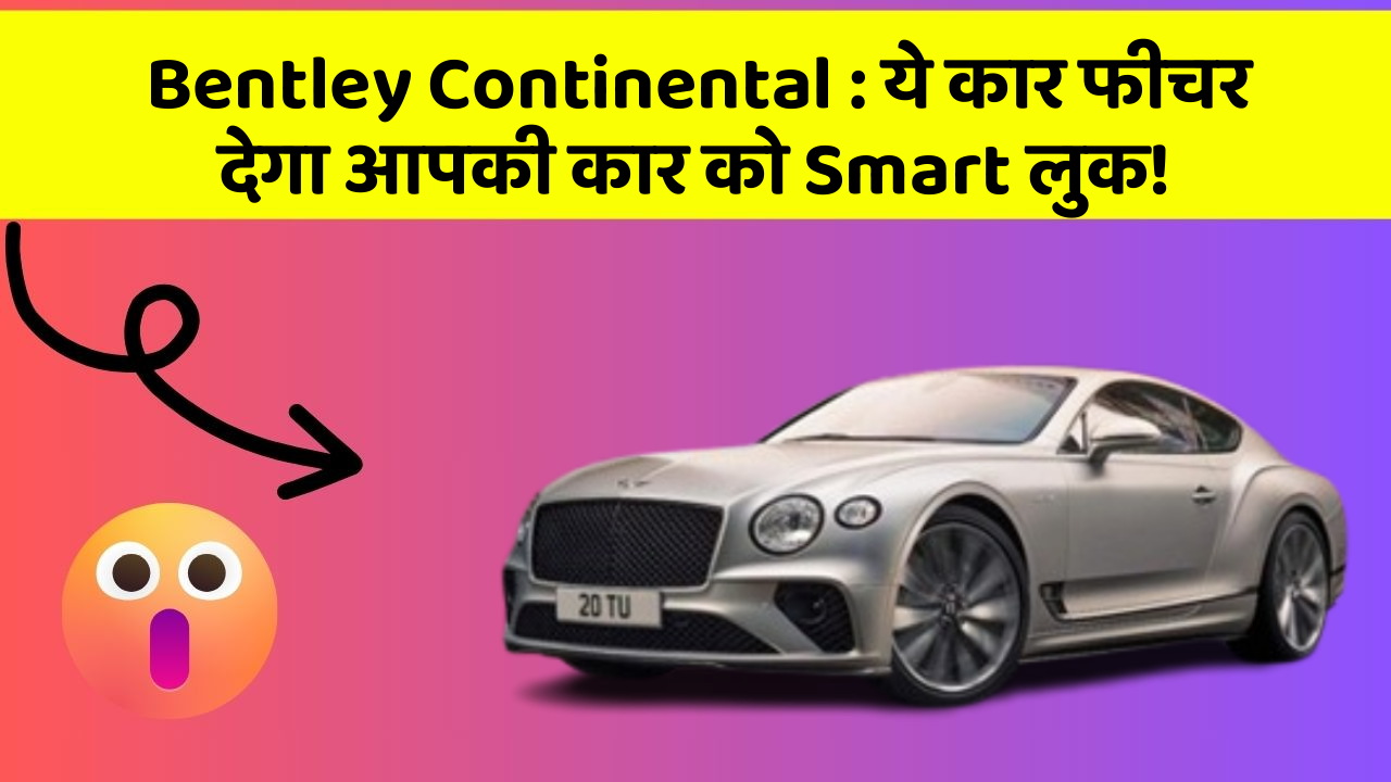 Bentley Continental: ये कार फीचर देगा आपकी कार को Smart लुक!