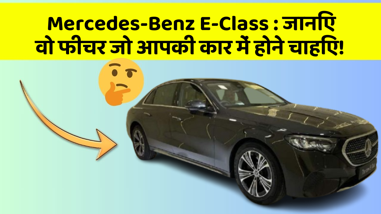 Mercedes-Benz E-Class : जानिए वो फीचर जो आपकी कार में होने चाहिए!