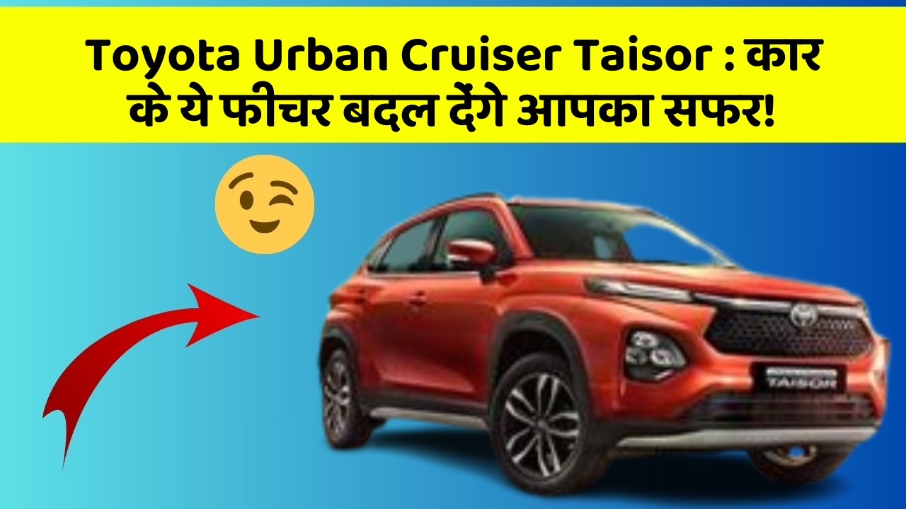 Toyota Urban Cruiser Taisor: कार के ये फीचर बदल देंगे आपका सफर!