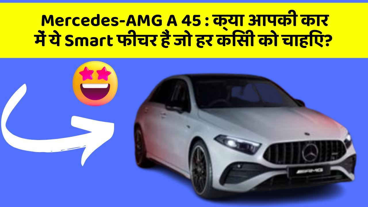 Mercedes-AMG A 45: क्या आपकी कार में ये Smart फीचर हैं जो हर किसी को चाहिए?