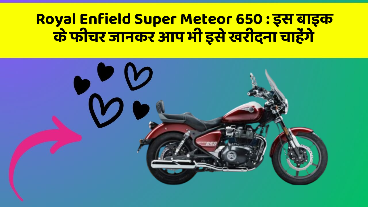 Royal Enfield Super Meteor 650 : इस बाइक के फीचर जानकर आप भी इसे खरीदना चाहेंगे